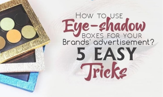 How to Use Eye Shadow Boxes for Your Brands’ Advertisement? 5 Easy Tricks